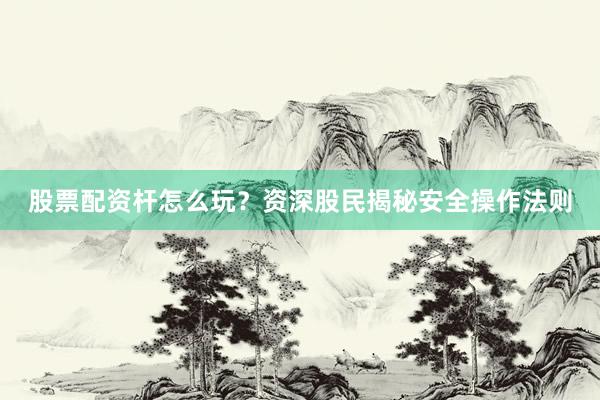 股票配资杆怎么玩？资深股民揭秘安全操作法则