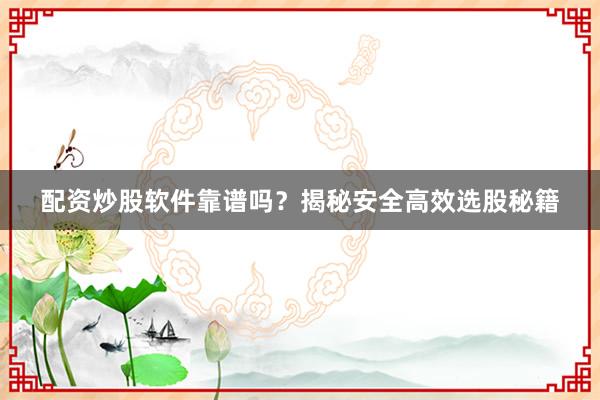 配资炒股软件靠谱吗？揭秘安全高效选股秘籍