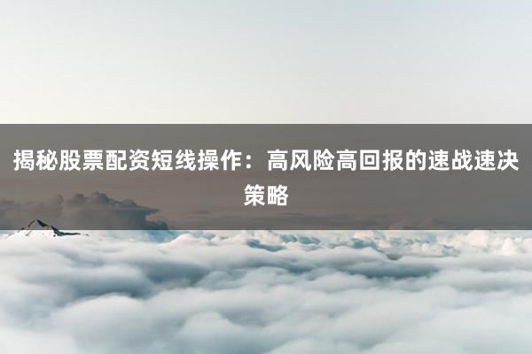揭秘股票配资短线操作：高风险高回报的速战速决策略