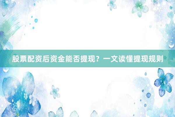 股票配资后资金能否提现？一文读懂提现规则