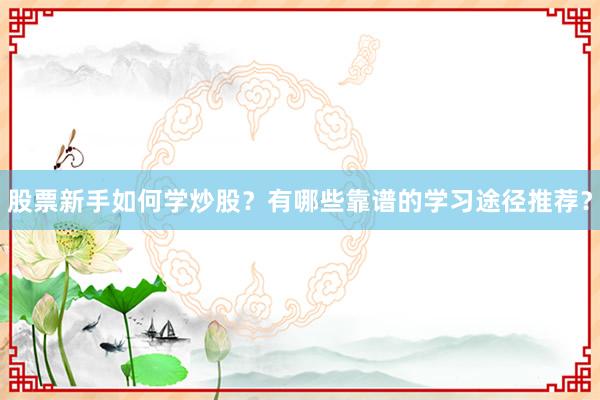 股票新手如何学炒股？有哪些靠谱的学习途径推荐？