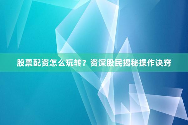 股票配资怎么玩转？资深股民揭秘操作诀窍