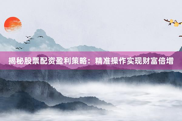 揭秘股票配资盈利策略：精准操作实现财富倍增