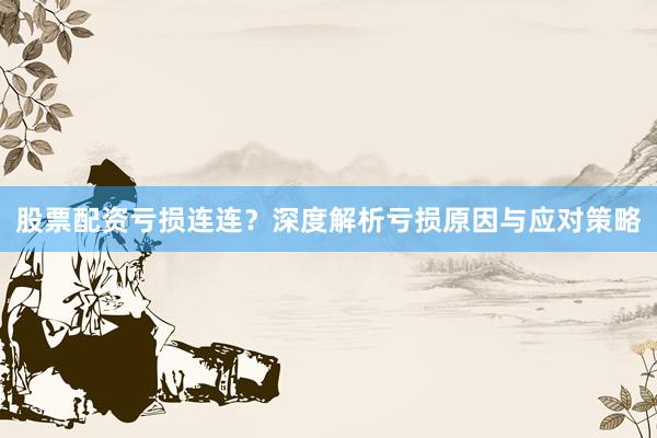 股票配资亏损连连？深度解析亏损原因与应对策略