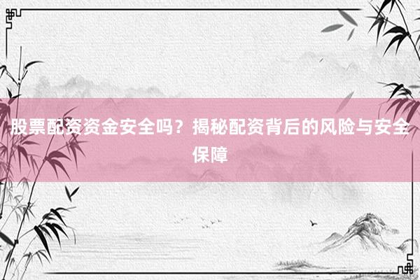股票配资资金安全吗?揭秘配资背后的风险与安全保障