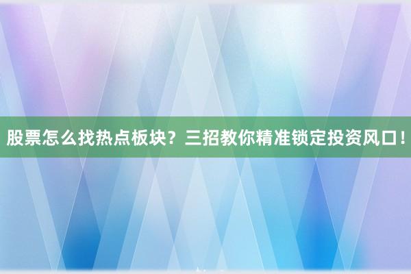 股票怎么找热点板块?三招教你精准锁定投资风口!