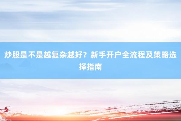 炒股是不是越复杂越好？新手开户全流程及策略选择指南