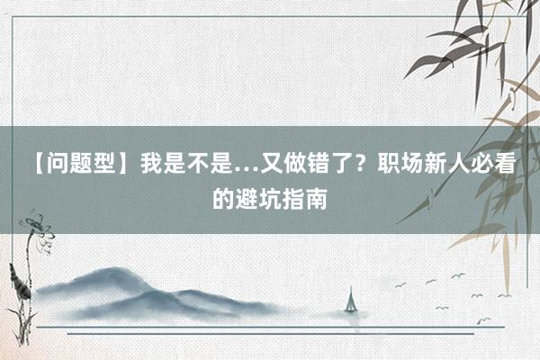 【问题型】我是不是…又做错了？职场新人必看的避坑指南
