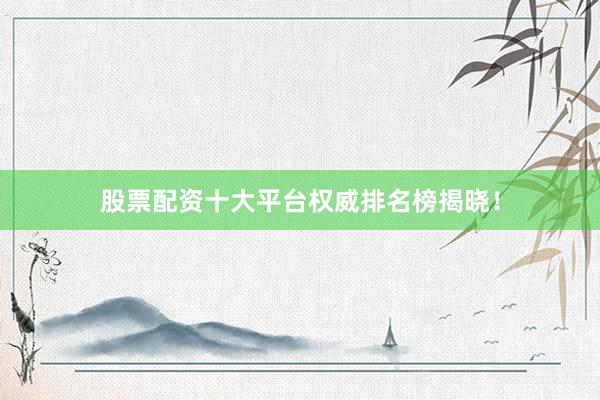 股票配资十大平台权威排名榜揭晓！