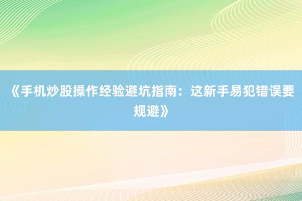 《手机炒股操作经验避坑指南：这新手易犯错误要规避》
