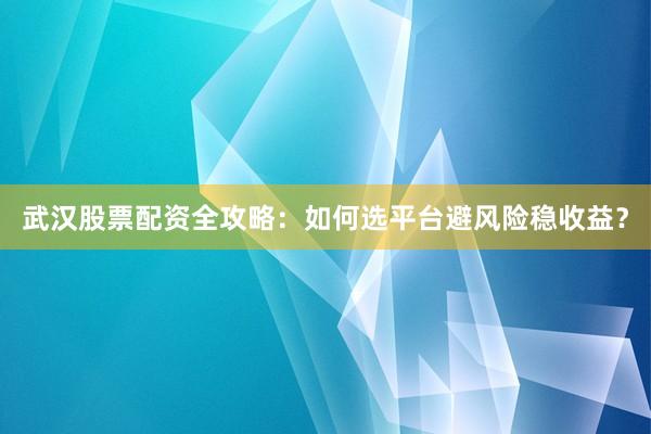 武汉股票配资全攻略：如何选平台避风险稳收益？