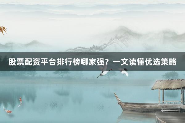 股票配资平台排行榜哪家强？一文读懂优选策略