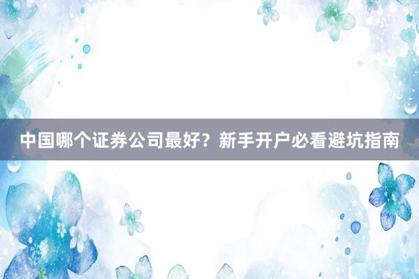 中国哪个证券公司最好？新手开户必看避坑指南