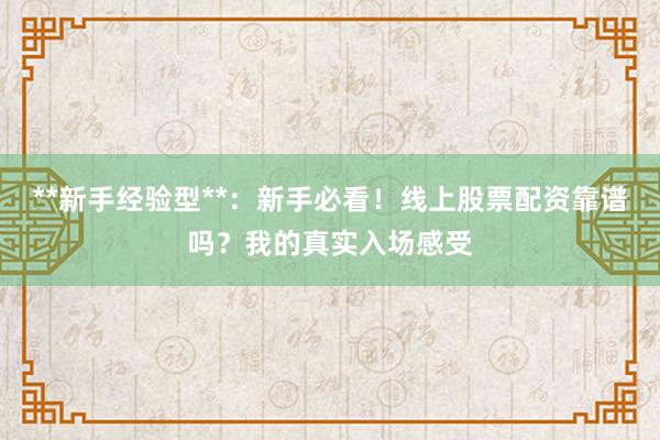 **新手经验型**：新手必看！线上股票配资靠谱吗？我的真实入场感受