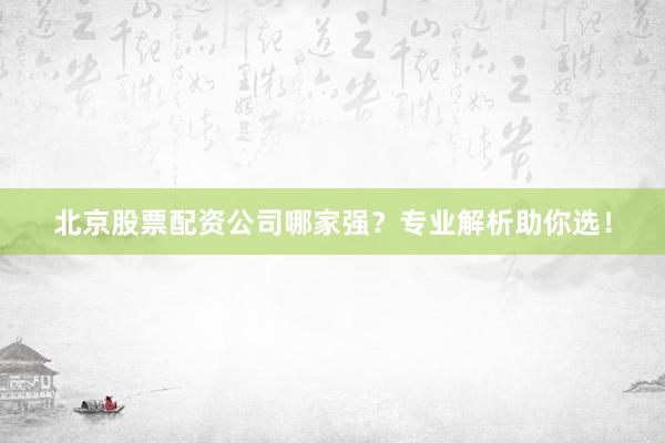 北京股票配资公司哪家强？专业解析助你选！