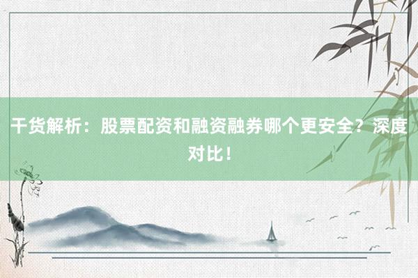 干货解析:股票配资和融资融券哪个更安全?深度对比!