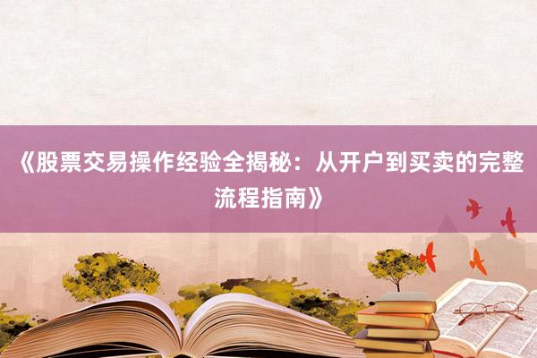 《股票交易操作经验全揭秘：从开户到买卖的完整流程指南》