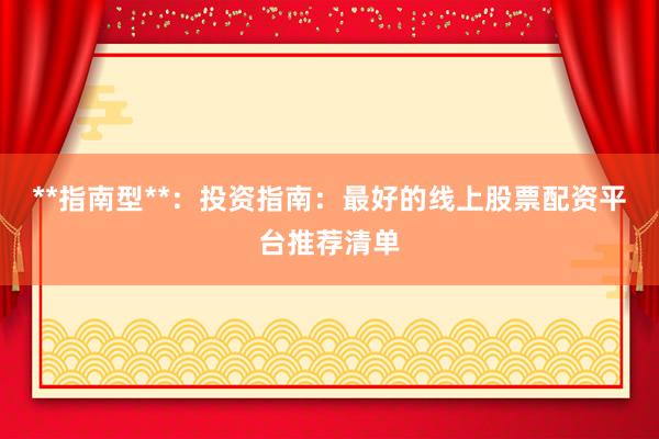 **指南型**：投资指南：最好的线上股票配资平台推荐清单