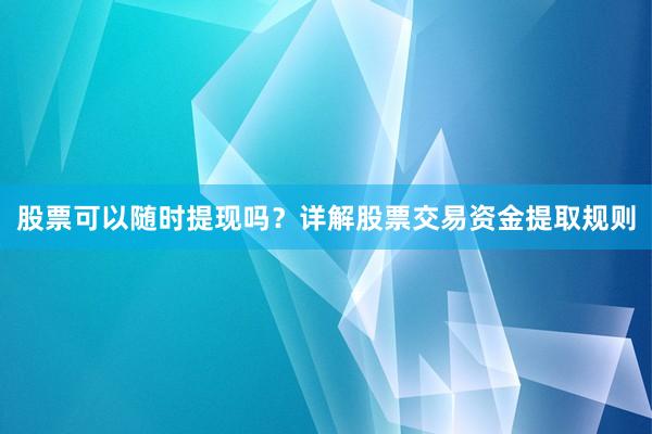 股票可以随时提现吗？详解股票交易资金提取规则