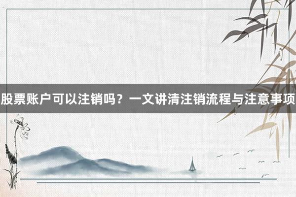 股票账户可以注销吗？一文讲清注销流程与注意事项