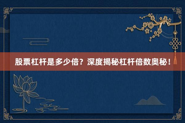 股票杠杆是多少倍？深度揭秘杠杆倍数奥秘！