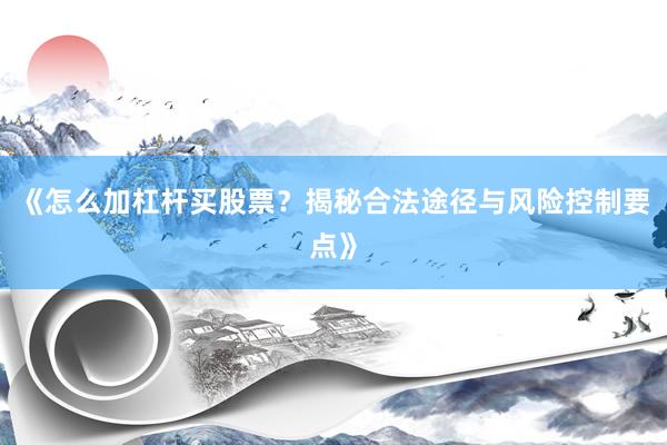 《怎么加杠杆买股票？揭秘合法途径与风险控制要点》