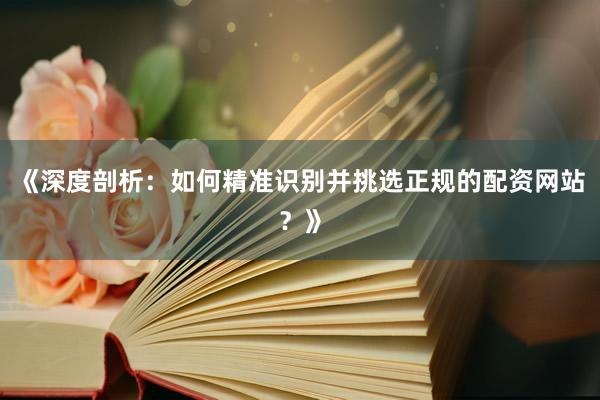 《深度剖析：如何精准识别并挑选正规的配资网站？》