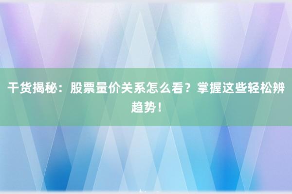 干货揭秘：股票量价关系怎么看？掌握这些轻松辨趋势！