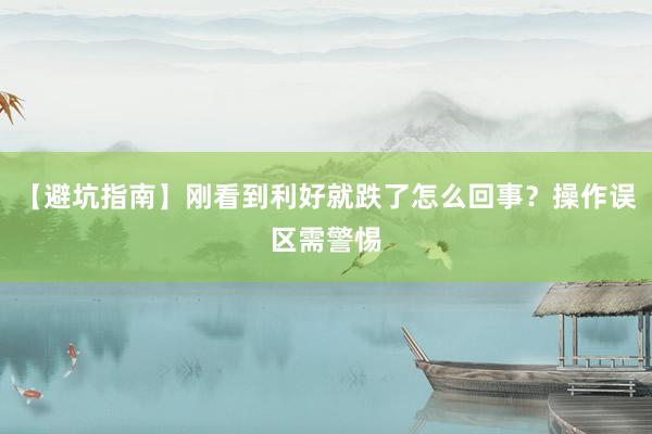 【避坑指南】刚看到利好就跌了怎么回事？操作误区需警惕