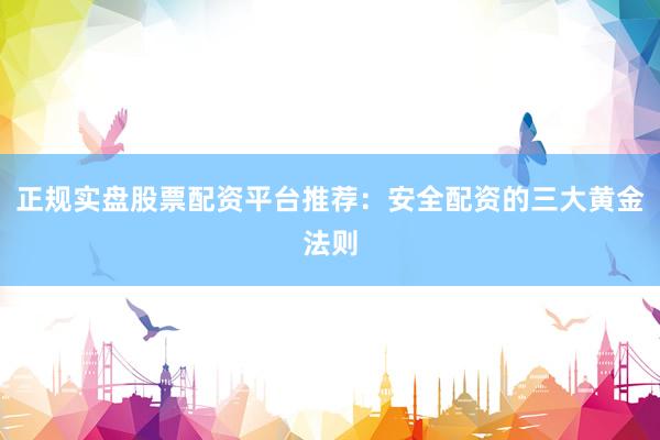 正规实盘股票配资平台推荐：安全配资的三大黄金法则