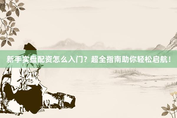 新手实盘配资怎么入门？超全指南助你轻松启航！
