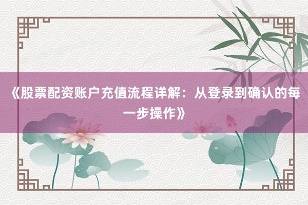 《股票配资账户充值流程详解：从登录到确认的每一步操作》