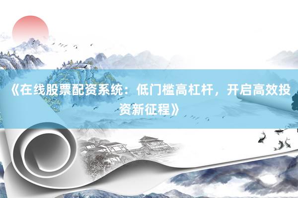 《在线股票配资系统：低门槛高杠杆，开启高效投资新征程》