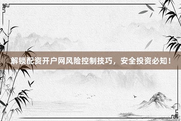解锁配资开户网风险控制技巧，安全投资必知！