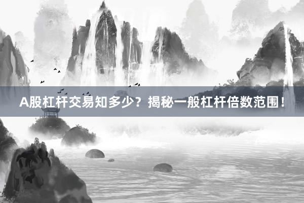 A股杠杆交易知多少？揭秘一般杠杆倍数范围！