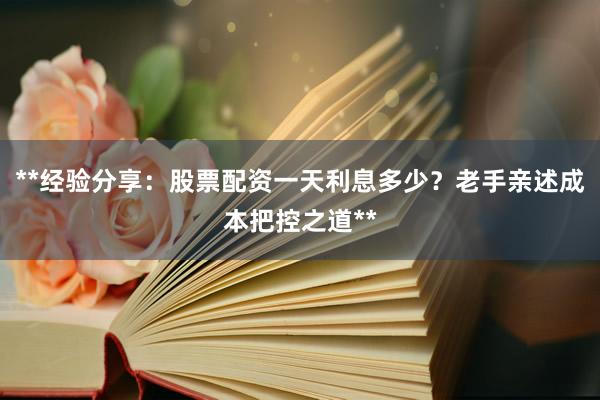 **经验分享：股票配资一天利息多少？老手亲述成本把控之道**