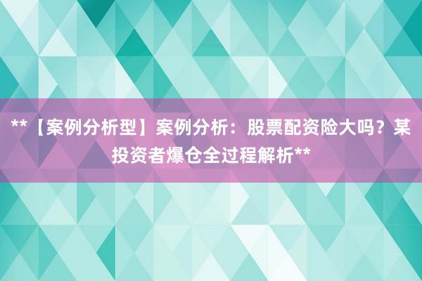 **【案例分析型】案例分析：股票配资险大吗？某投资者爆仓全过程解析**