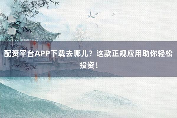 配资平台APP下载去哪儿？这款正规应用助你轻松投资！
