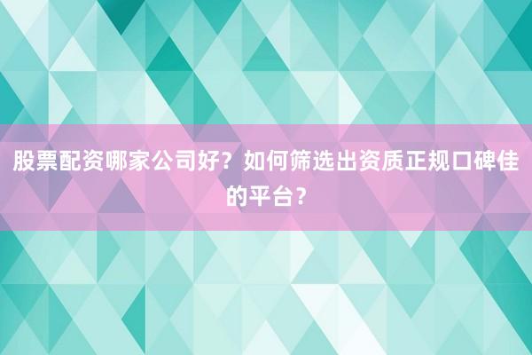 股票配资哪家公司好？如何筛选出资质正规口碑佳的平台？