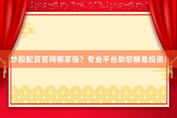 炒股配资官网哪家强？专业平台助您精准投资！
