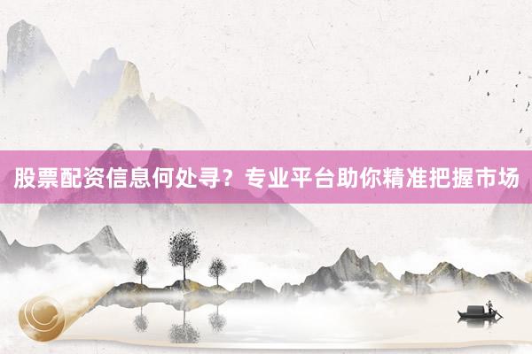 股票配资信息何处寻？专业平台助你精准把握市场