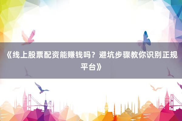 《线上股票配资能赚钱吗？避坑步骤教你识别正规平台》