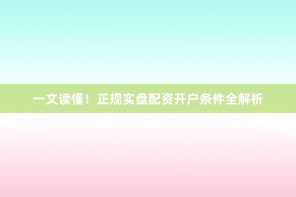 一文读懂！正规实盘配资开户条件全解析