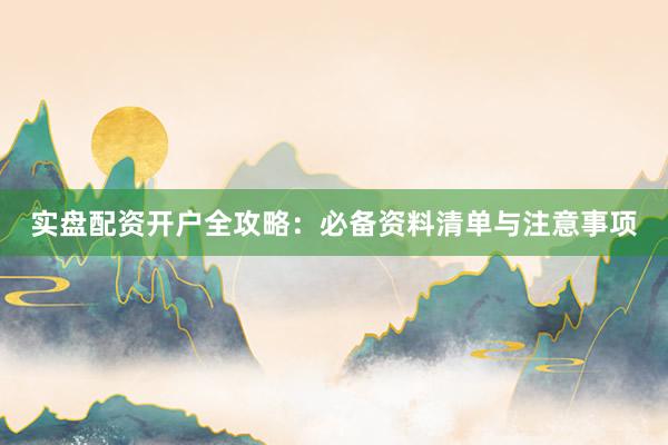 实盘配资开户全攻略:必备资料清单与注意事项
