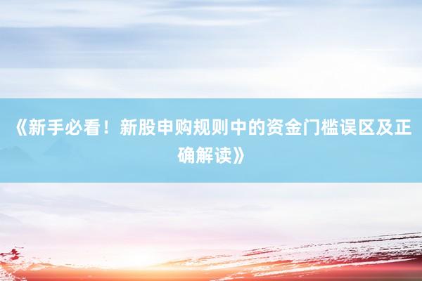 《新手必看！新股申购规则中的资金门槛误区及正确解读》