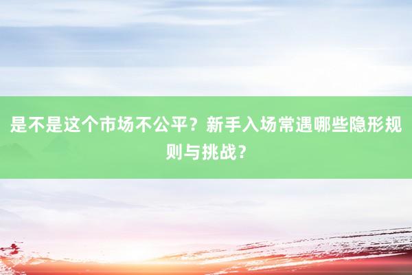 是不是这个市场不公平？新手入场常遇哪些隐形规则与挑战？