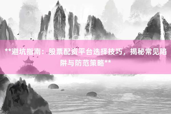 **避坑指南：股票配资平台选择技巧，揭秘常见陷阱与防范策略**