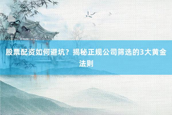 股票配资如何避坑？揭秘正规公司筛选的3大黄金法则