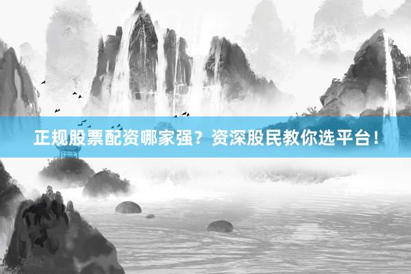 正规股票配资哪家强？资深股民教你选平台！