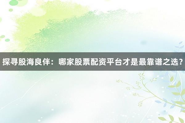 探寻股海良伴：哪家股票配资平台才是最靠谱之选？